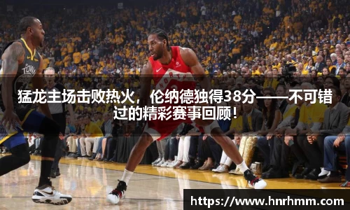猛龙主场击败热火，伦纳德独得38分——不可错过的精彩赛事回顾！