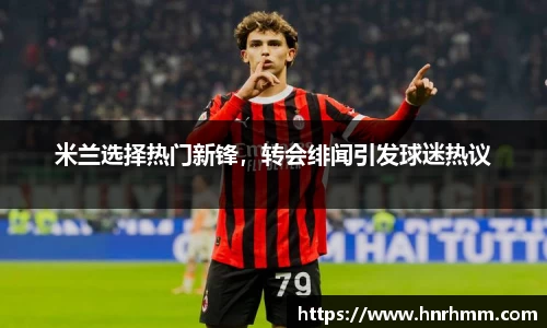 米兰选择热门新锋，转会绯闻引发球迷热议