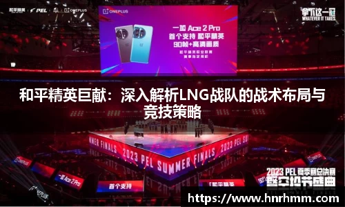 和平精英巨献：深入解析LNG战队的战术布局与竞技策略