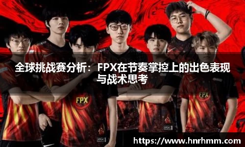 全球挑战赛分析：FPX在节奏掌控上的出色表现与战术思考