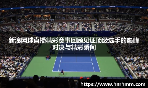 新浪网球直播精彩赛事回顾见证顶级选手的巅峰对决与精彩瞬间