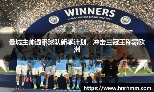 曼城主帅透露球队新季计划，冲击三冠王称霸欧洲