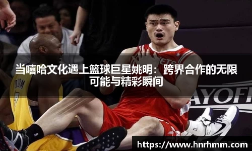 当嘻哈文化遇上篮球巨星姚明：跨界合作的无限可能与精彩瞬间