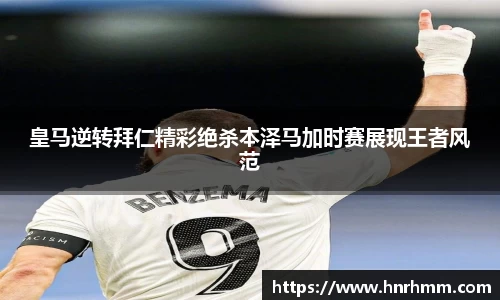 皇马逆转拜仁精彩绝杀本泽马加时赛展现王者风范
