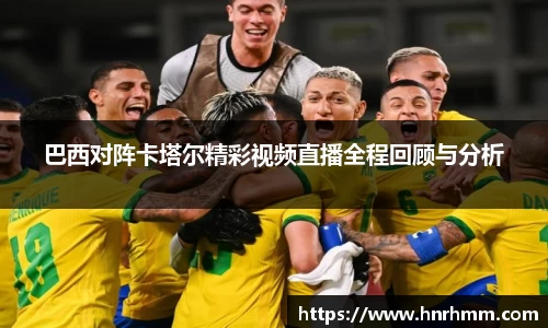 巴西对阵卡塔尔精彩视频直播全程回顾与分析